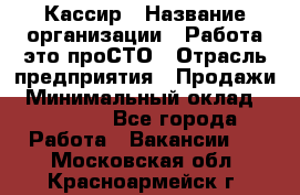 Кассир › Название организации ­ Работа-это проСТО › Отрасль предприятия ­ Продажи › Минимальный оклад ­ 19 850 - Все города Работа » Вакансии   . Московская обл.,Красноармейск г.